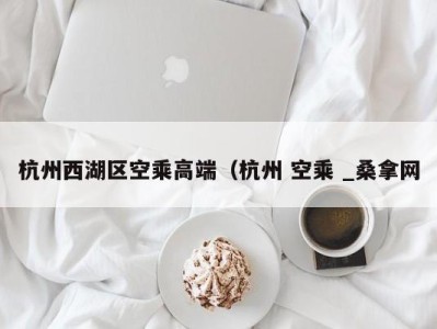 石家庄杭州西湖区空乘高端（杭州 空乘 _桑拿网