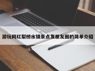 石家庄游玩网红梨桥水镇景点发朋友圈的简单介绍