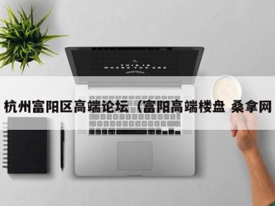 石家庄杭州富阳区高端论坛（富阳高端楼盘 桑拿网