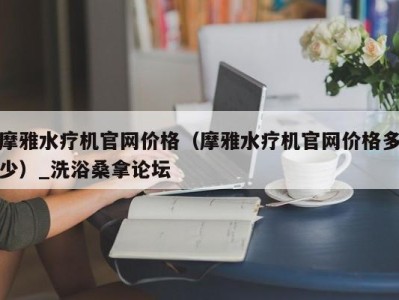 石家庄摩雅水疗机官网价格（摩雅水疗机官网价格多少）_洗浴桑拿论坛