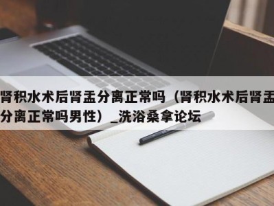 石家庄肾积水术后肾盂分离正常吗（肾积水术后肾盂分离正常吗男性）_洗浴桑拿论坛