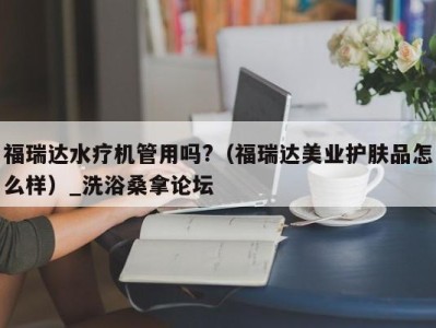 石家庄福瑞达水疗机管用吗?（福瑞达美业护肤品怎么样）_洗浴桑拿论坛