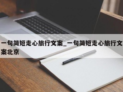 石家庄一句简短走心旅行文案_一句简短走心旅行文案北京 