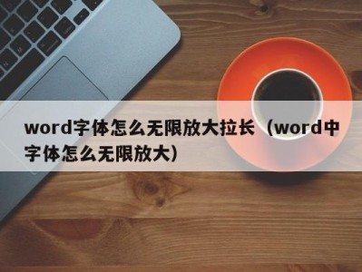 石家庄word字体怎么无限放大拉长（word中字体怎么无限放大）