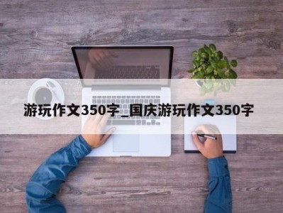 石家庄游玩作文350字_国庆游玩作文350字 