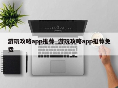 石家庄游玩攻略app推荐_游玩攻略app推荐免费 