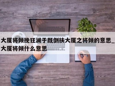 石家庄大厦将倾挽狂澜于既倒扶大厦之将倾的意思_大厦将倾什么意思 