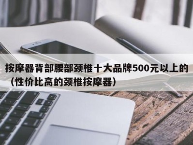 石家庄按摩器背部腰部颈椎十大品牌500元以上的（性价比高的颈椎按摩器）