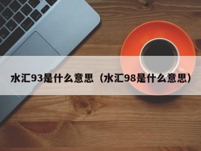 石家庄水汇93是什么意思（水汇98是什么意思）