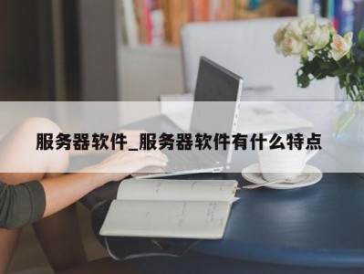 石家庄服务器软件_服务器软件有什么特点 