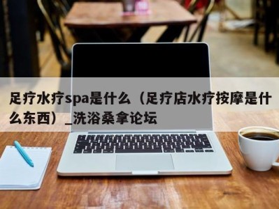 石家庄足疗水疗spa是什么（足疗店水疗按摩是什么东西）_洗浴桑拿论坛