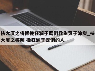 石家庄扶大厦之将倾挽狂澜于既倒救生灵于涂炭_扶大厦之将倾 挽狂澜于既倒的人 