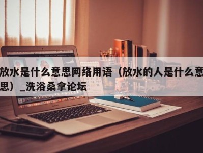 石家庄放水是什么意思网络用语（放水的人是什么意思）_洗浴桑拿论坛