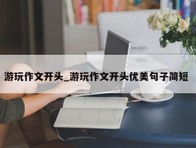 石家庄游玩作文开头_游玩作文开头优美句子简短 