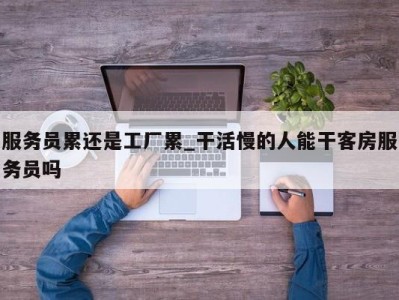 石家庄服务员累还是工厂累_干活慢的人能干客房服务员吗 