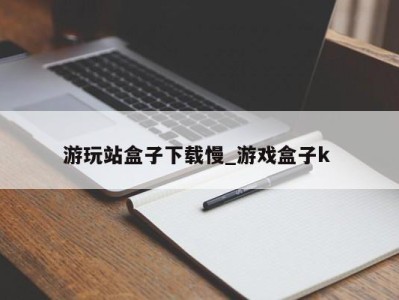 石家庄游玩站盒子下载慢_游戏盒子k 