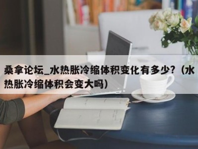 石家庄桑拿论坛_水热胀冷缩体积变化有多少?（水热胀冷缩体积会变大吗）