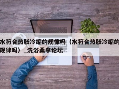 石家庄水符合热胀冷缩的规律吗（水符合热胀冷缩的规律吗）_洗浴桑拿论坛