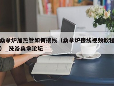 石家庄桑拿炉加热管如何接线（桑拿炉接线视频教程）_洗浴桑拿论坛