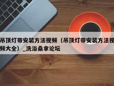 石家庄吊顶灯带安装方法视频（吊顶灯带安装方法视频大全）_洗浴桑拿论坛