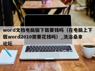 石家庄word文档电脑版下载要钱吗（在电脑上下载word2010需要花钱吗）_洗浴桑拿论坛