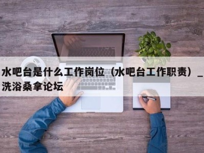 石家庄水吧台是什么工作岗位（水吧台工作职责）_洗浴桑拿论坛