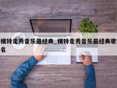 石家庄模特走秀音乐最经典_模特走秀音乐最经典歌名 