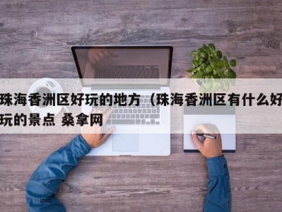 石家庄珠海香洲区好玩的地方（珠海香洲区有什么好玩的景点 桑拿网