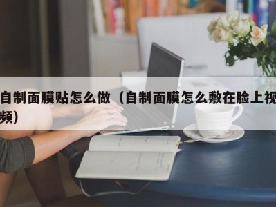 石家庄自制面膜贴怎么做（自制面膜怎么敷在脸上视频）