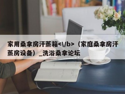 石家庄家用桑拿房汗蒸箱（家庭桑拿房汗蒸房设备）_洗浴桑拿论坛