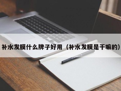 石家庄补水发膜什么牌子好用（补水发膜是干嘛的）