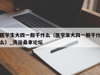 石家庄医学生大四一般干什么（医学生大四一般干什么）_洗浴桑拿论坛