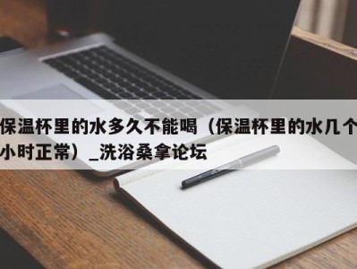 石家庄保温杯里的水多久不能喝（保温杯里的水几个小时正常）_洗浴桑拿论坛