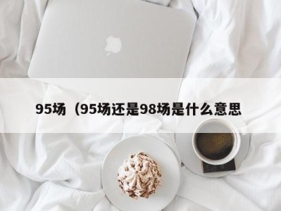 石家庄95场（95场还是98场是什么意思 