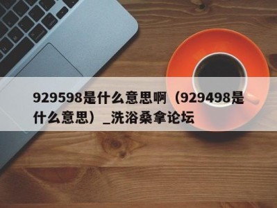 石家庄929598是什么意思啊（929498是什么意思）_洗浴桑拿论坛