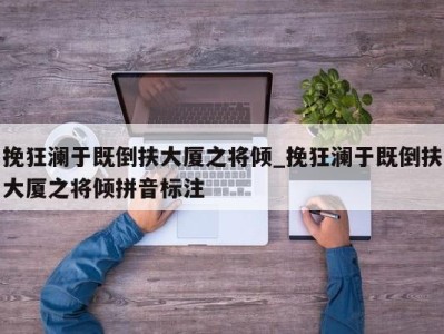 石家庄挽狂澜于既倒扶大厦之将倾_挽狂澜于既倒扶大厦之将倾拼音标注 