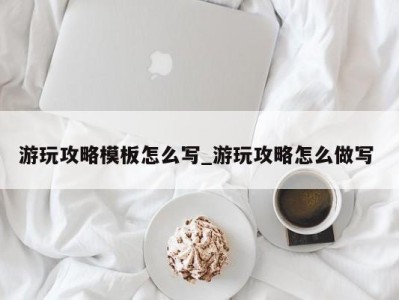 石家庄游玩攻略模板怎么写_游玩攻略怎么做写 