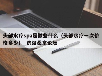 石家庄头部水疗spa是做些什么（头部水疗一次价格多少）_洗浴桑拿论坛