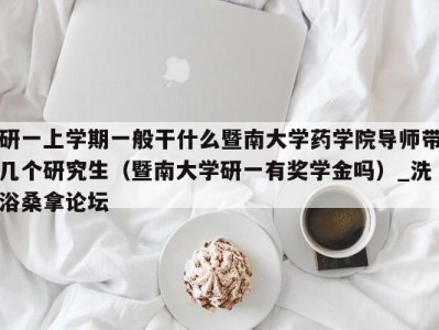 石家庄研一上学期一般干什么暨南大学药学院导师带几个研究生（暨南大学研一有奖学金吗）_洗浴桑拿论坛