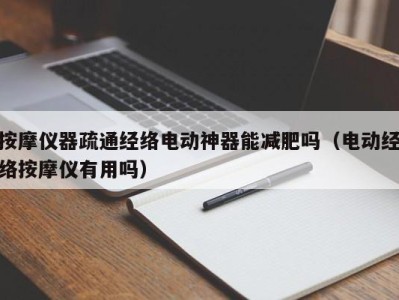 石家庄按摩仪器疏通经络电动神器能减肥吗（电动经络按摩仪有用吗）