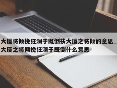 石家庄大厦将倾挽狂澜于既倒扶大厦之将倾的意思_大厦之将倾挽狂澜于既倒什么意思 