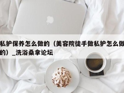 石家庄私护保养怎么做的（美容院徒手做私护怎么做的）_洗浴桑拿论坛