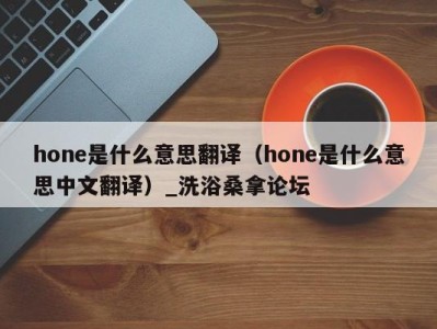 石家庄hone是什么意思翻译（hone是什么意思中文翻译）_洗浴桑拿论坛