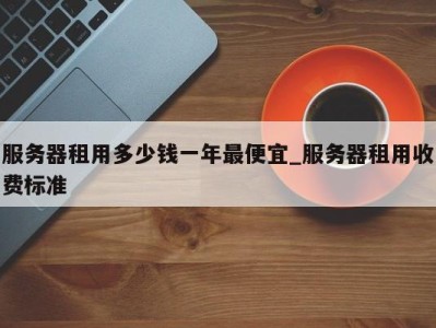 石家庄服务器租用多少钱一年最便宜_服务器租用收费标准 