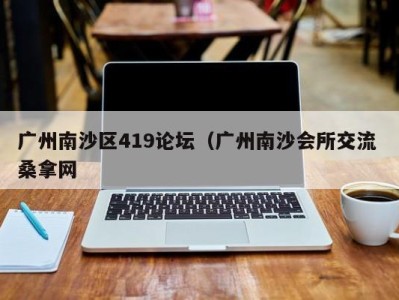 石家庄广州南沙区419论坛（广州南沙会所交流 桑拿网
