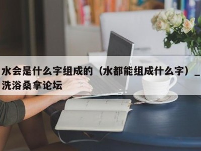 石家庄水会是什么字组成的（水都能组成什么字）_洗浴桑拿论坛