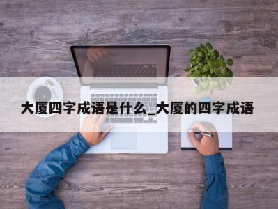 石家庄大厦四字成语是什么_大厦的四字成语 