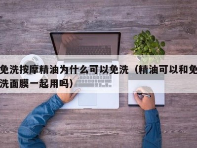 石家庄免洗按摩精油为什么可以免洗（精油可以和免洗面膜一起用吗）