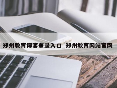 石家庄郑州教育博客登录入口_郑州教育网站官网 
