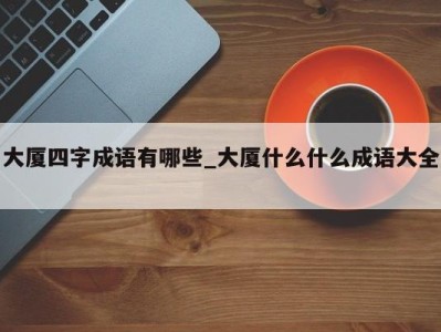 石家庄大厦四字成语有哪些_大厦什么什么成语大全 